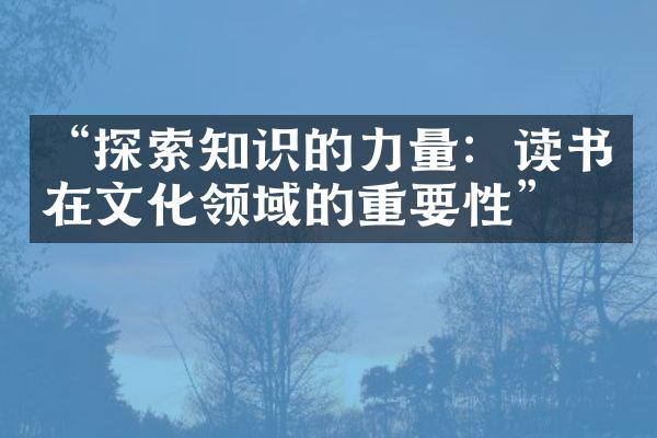 “探索知识的力量：读书在文化领域的重要性”