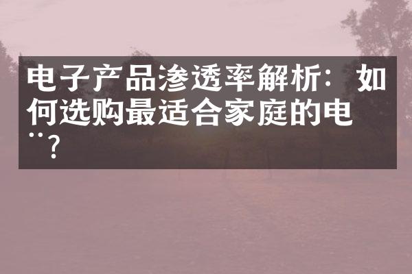 电子产品渗透率解析：如何选购最适合家庭的电器？