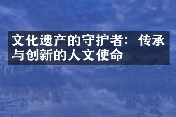 文化遗产的守护者：传承与创新的人文使命