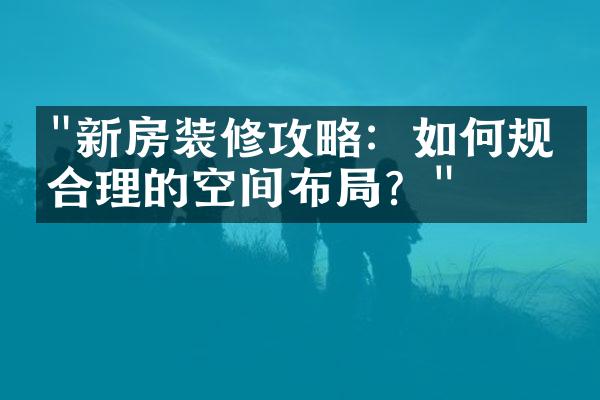 "新房装修攻略：如何规划合理的空间布局？"