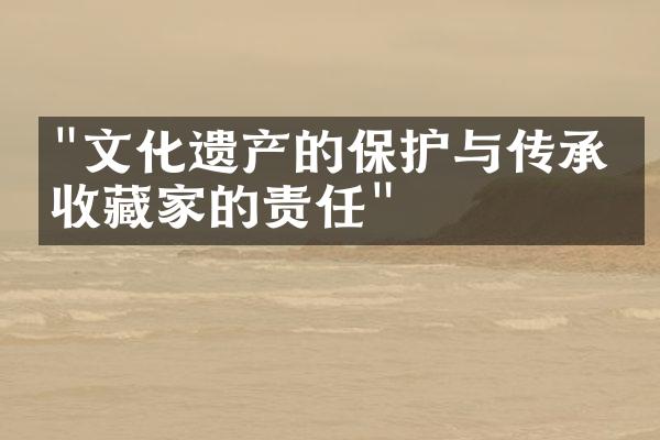 "文化遗产的保护与传承：收藏家的责任"