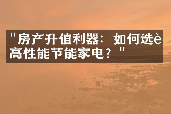 "房产升值利器：如何选购高性能节能家电？"