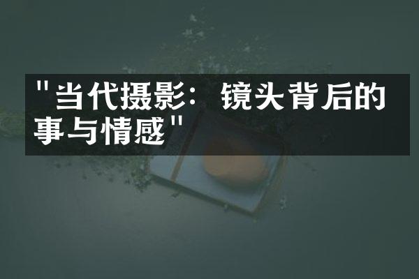 "当代摄影：镜头背后的故事与情感"