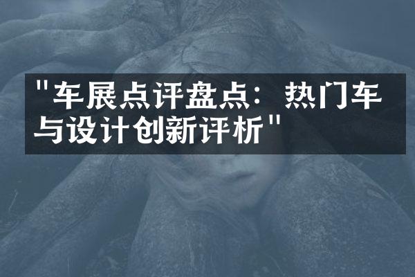 "车展点评盘点：热门车型与设计创新评析"