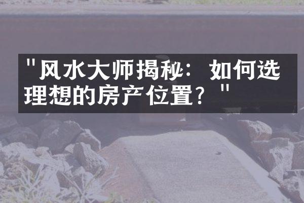 "风水大师揭秘：如何选择理想的房产位置？"