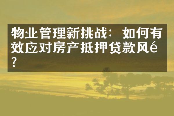 物业管理新挑战：如何有效应对房产抵押贷款风险？