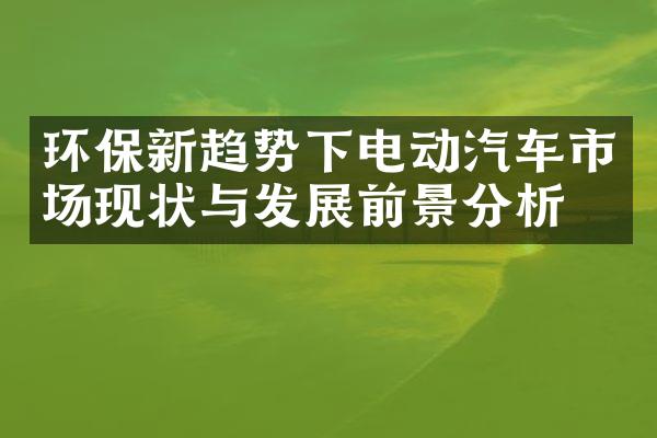 环保新趋势下电动汽车市场现状与发展前景分析