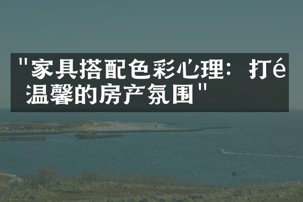 "家具搭配色彩心理：打造温馨的房产氛围"