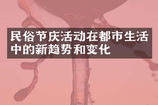 民俗节庆活动在都市生活中的新趋势和变化