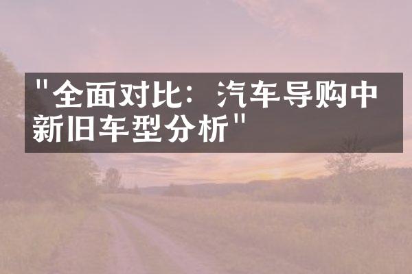 "全面对比：汽车导购中的新旧车型分析"