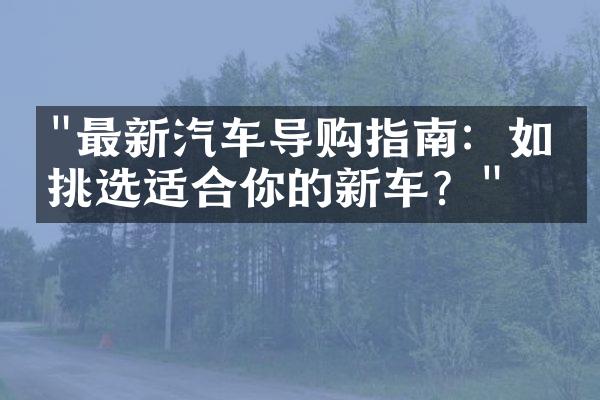 "最新汽车导购指南：如何挑选适合你的新车？"