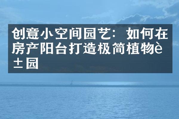 创意小空间园艺：如何在房产阳台打造极简植物花园