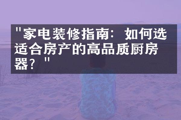 "家电装修指南：如何选择适合房产的高品质厨房电器？"