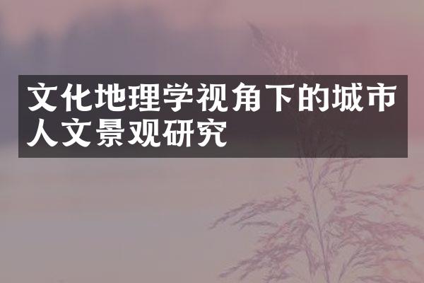 文化地理学视角下的城市人文景观研究