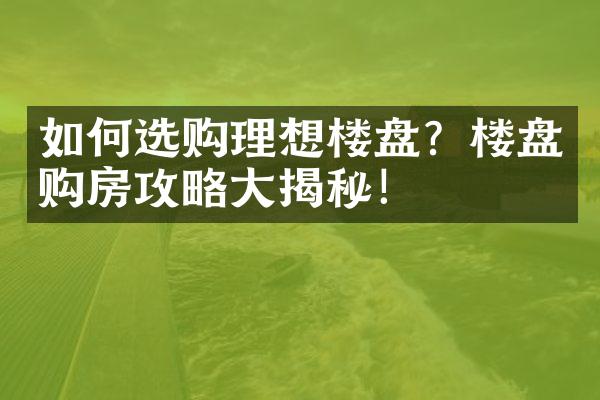 如何选购理想楼盘？楼盘购房攻略大揭秘！