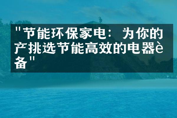 "节能环保家电：为你的房产挑选节能高效的电器设备"