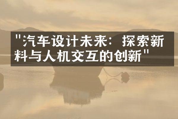 "汽车设计未来：探索新材料与人机交互的创新"