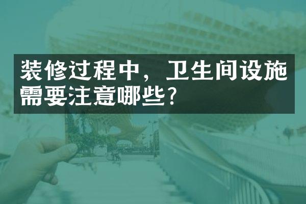 装修过程中，卫生间设施需要注意哪些？