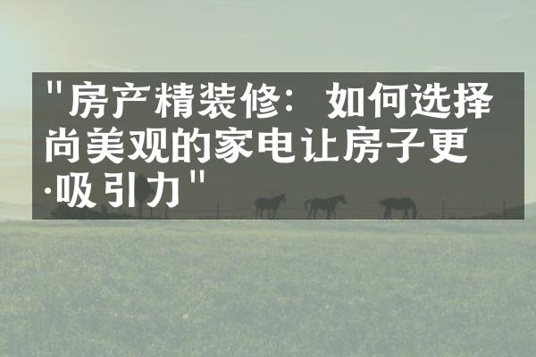 "房产精装修：如何选择时尚美观的家电让房子更具吸引力"