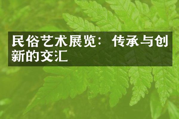 民俗艺术展览：传承与创新的交汇