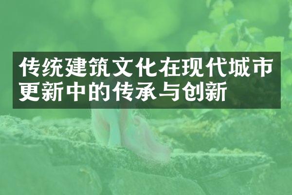 传统建筑文化在现代城市更新中的传承与创新