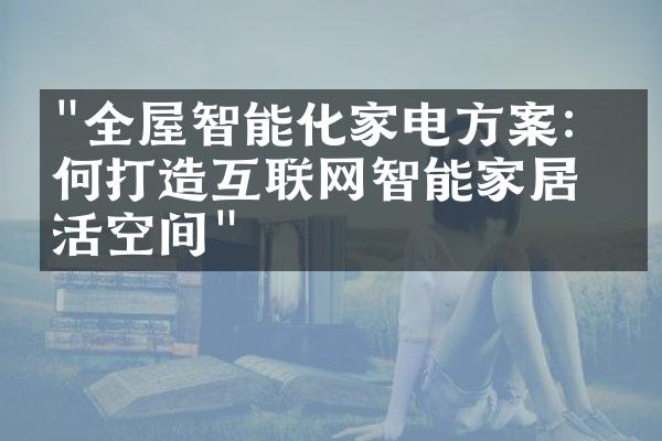 "全屋智能化家电方案：如何打造互联网智能家居生活空间"