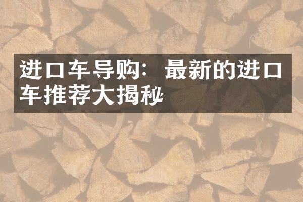 进口车导购：最新的进口车推荐大揭秘