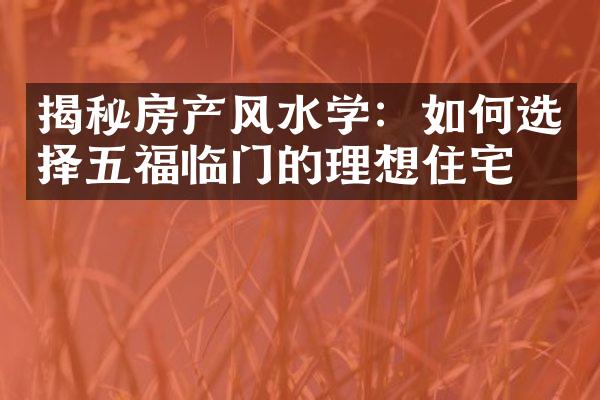 揭秘房产风水学：如何选择五福临门的理想住宅？