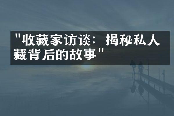 "收藏家访谈：揭秘私人珍藏背后的故事"