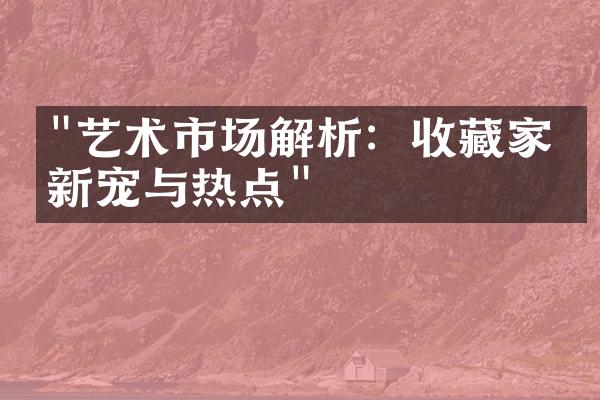 "艺术市场解析：收藏家的新宠与热点"