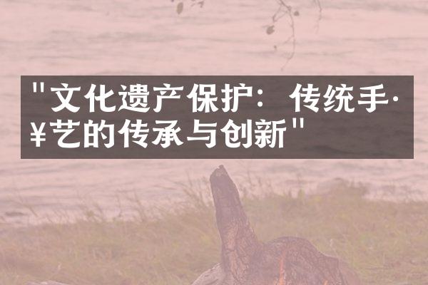 "文化遗产保护：传统手工艺的传承与创新"