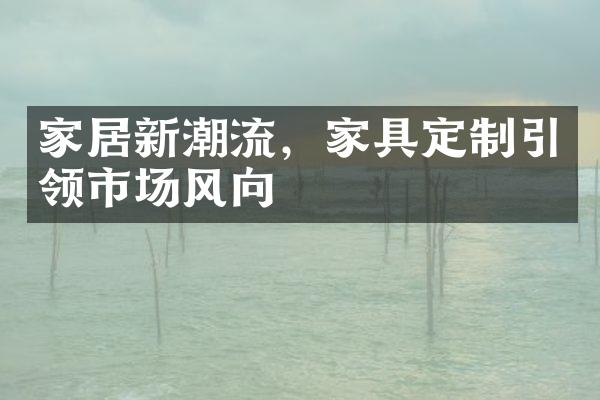 家居新潮流，家具定制引领市场风向