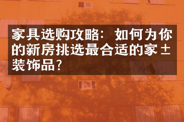 家具选购攻略：如何为你的新房挑选最合适的家居装饰品？