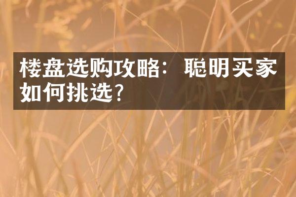 楼盘选购攻略：聪明买家如何挑选？