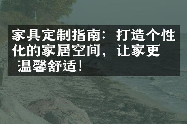 家具定制指南：打造个性化的家居空间，让家更加温馨舒适！