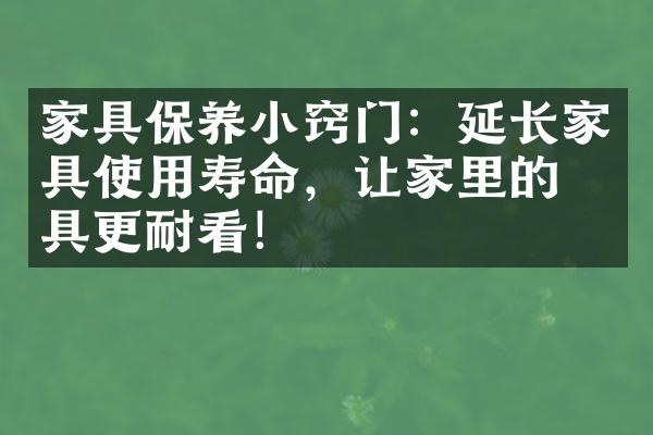 家具保养小窍门：延长家具使用寿命，让家里的家具更耐看！