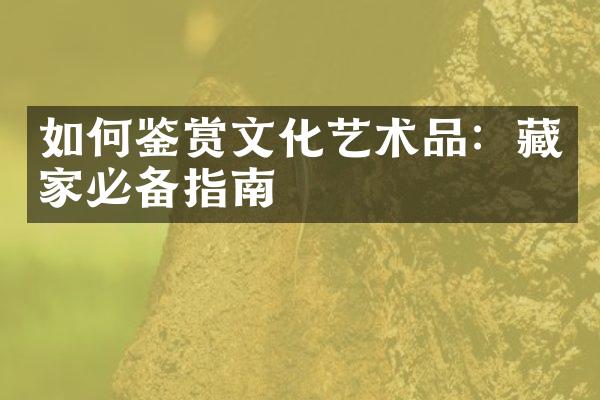 如何鉴赏文化艺术品：藏家必备指南