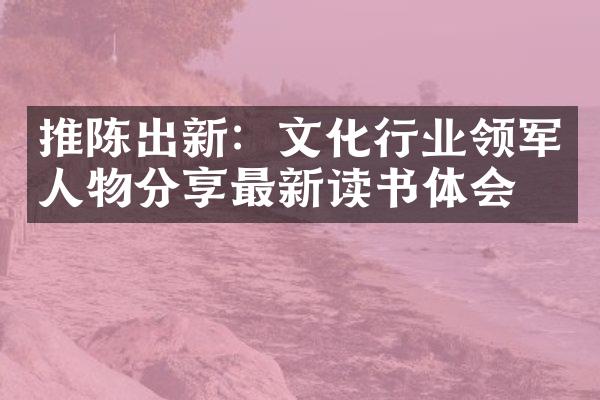 推陈出新：文化行业领军人物分享最新读书体会