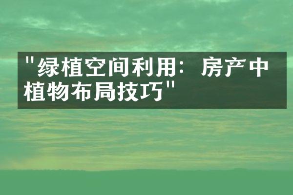 "绿植空间利用：房产中的植物布局技巧"