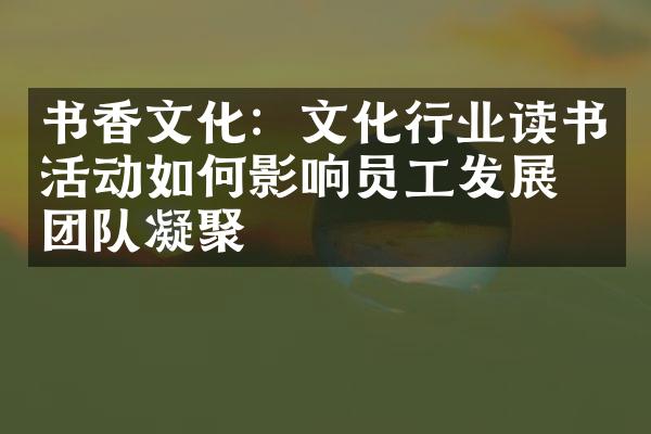 书香文化：文化行业读书活动如何影响员工发展与团队凝聚