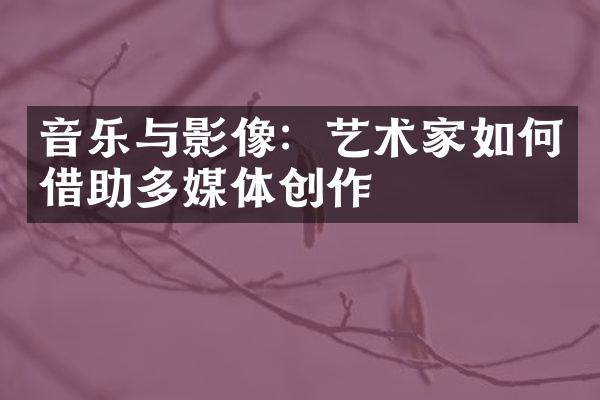 音乐与影像：艺术家如何借助多媒体创作