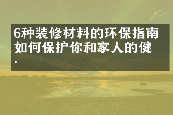 6种装修材料的环保指南，如何保护你和家人的健康