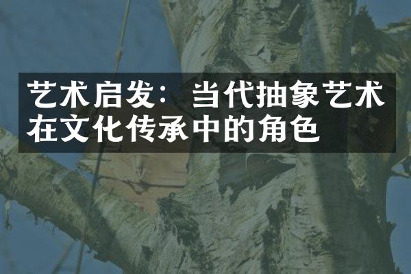 艺术启发：当代抽象艺术在文化传承中的角色