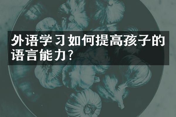 外语学习如何提高孩子的语言能力？