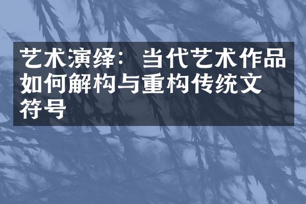 艺术演绎：当代艺术作品如何解构与重构传统文化符号