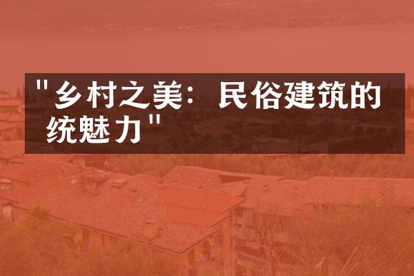 "乡村之美：民俗建筑的传统魅力"