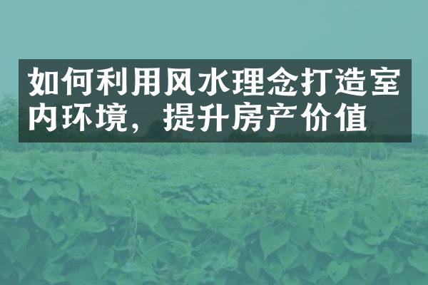 如何利用风水理念打造室内环境，提升房产价值？