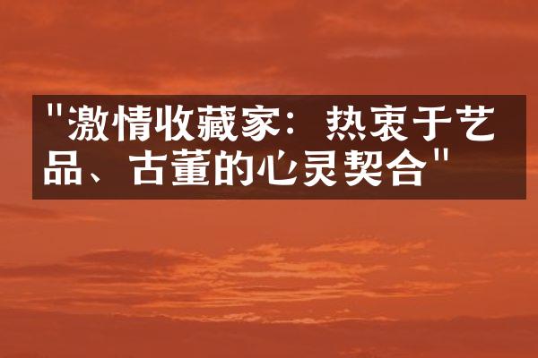 "激情收藏家：热衷于艺术品、古董的心灵契合"