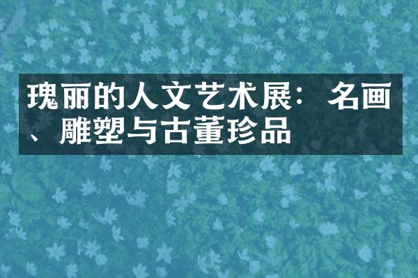 瑰丽的人文艺术展：名画、雕塑与古董珍品