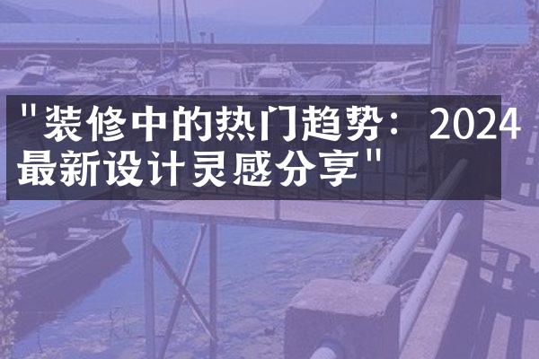 "装修中的热门趋势：2024年最新设计灵感分享"